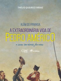 ALÉM DO IPIRANGA: A EXTRAORDINÁRIA VIDA DE PEDRO AMÉRICO E SUAS INCRÍVEIS FACETAS