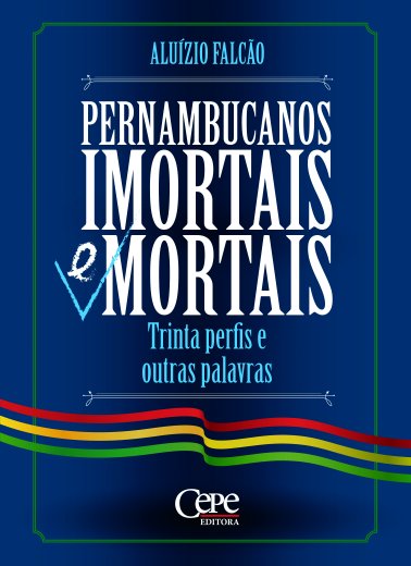 PERNAMBUCANOS IMORTAIS E MORTAIS: TRINTA PERFIS E OUTRAS PALAVRAS